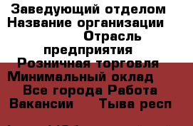 Заведующий отделом › Название организации ­ Prisma › Отрасль предприятия ­ Розничная торговля › Минимальный оклад ­ 1 - Все города Работа » Вакансии   . Тыва респ.